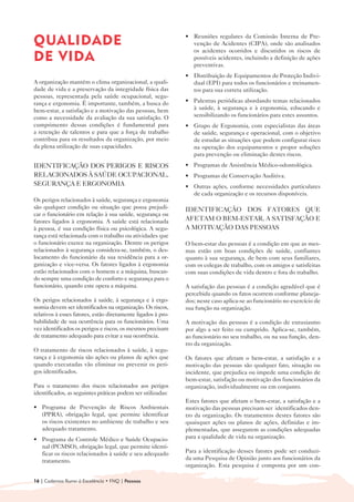 • 	 Reuniões regulares da Comissão Interna de Pre-
QUALIDADE                                                         venção de Acidentes (CIPA), onde são analisados
                                                                  os acidentes ocorridos e discutidos os riscos de
DE VIDA                                                           possíveis acidentes, incluindo a definição de ações
                                                                  preventivas.
                                                              • 	 Distribuição de Equipamentos de Proteção Indivi-
A organização mantém o clima organizacional, a quali-             dual (EPI) para todos os funcionários e treinamen-
dade de vida e a preservação da integridade física das            tos para sua correta utilização.
pessoas, representada pela saúde ocupacional, segu-
rança e ergonomia. É importante, também, a busca do           • 	 Palestras periódicas abordando temas relacionados
bem-estar, a satisfação e a motivação das pessoas, bem            à saúde, à segurança e à ergonomia, educando e
como a necessidade da avaliação da sua satisfação. O              sensibilizando os funcionários para estes assuntos.
cumprimento dessas condições é fundamental para               • 	 Grupo de Ergonomia, com especialistas das áreas
a retenção de talentos e para que a força de trabalho             de saúde, segurança e operacional, com o objetivo
contribua para os resultados da organização, por meio             de estudar as situações que podem configurar risco
da plena utilização de suas capacidades.                          na operação dos equipamentos e propor soluções
                                                                  para prevenção ou eliminação destes riscos.
IDENTIFICAÇÃO DOS PERIGOS E RISCOS                            • 	 Programas de Assistência Médico-odontológica.
RELACIONADOS À SAÚDE OCUPACIONAL,                             • 	 Programas de Conservação Auditiva.
SEGURANÇA E ERGONOMIA                                         • 	 Outras ações, conforme necessidades particulares
                                                                  de cada organização e os recursos disponíveis.
Os perigos relacionados à saúde, segurança e ergonomia
são qualquer condição ou situação que possa prejudi-          IDENTIFICAÇÃO DOS FATORES QUE
car o funcionário em relação à sua saúde, segurança ou
fatores ligados à ergonomia. A saúde está relacionada         AFETAM O BEM-ESTAR, A SATISFAÇÃO E
à pessoa, é sua condição física ou psicológica. A segu-       A MOTIVAÇÃO DAS PESSOAS
rança está relacionada com o trabalho ou atividades que
o funcionário exerce na organização. Dentre os perigos        O bem-estar das pessoas é a condição em que as mes-
relacionados à segurança considera-se, também, o des-         mas estão em boas condições de saúde, confiantes
locamento do funcionário da sua residência para a or-         quanto à sua segurança, de bem com seus familiares,
ganização e vice-versa. Os fatores ligados à ergonomia        com os colegas de trabalho, com os amigos e satisfeitas
estão relacionados com o homem e a máquina, buscan-           com suas condições de vida dentro e fora do trabalho.
do sempre uma condição de conforto e segurança para o
funcionário, quando este opera a máquina.                     A satisfação das pessoas é a condição agradável que é
                                                              percebida quando os fatos ocorrem conforme planeja-
Os perigos relacionados à saúde, à segurança e à ergo-        dos; neste caso aplica-se ao funcionário no exercício de
nomia devem ser identificados na organização. Os riscos,      sua função na organização.
relativos à esses fatores, estão diretamente ligados à pro-
babilidade de sua ocorrência para os funcionários. Uma        A motivação das pessoas é a condição de entusiasmo
vez identificados os perigos e riscos, os mesmos precisam     por algo a ser feito ou cumprido. Aplica-se, também,
de tratamento adequado para evitar a sua ocorrência.          ao funcionário no seu trabalho, ou na sua função, den-
                                                              tro da organização.
O tratamento de riscos relacionados à saúde, à segu-
rança e à ergonomia são ações ou planos de ações que          Os fatores que afetam o bem-estar, a satisfação e a
quando executadas vão eliminar ou prevenir os peri-           motivação das pessoas são qualquer fato, situação ou
gos identificados.                                            incidente, que prejudica ou impede uma condição de
                                                              bem-estar, satisfação ou motivação dos funcionários da
Para o tratamento dos riscos relacionados aos perigos         organização, individualmente ou em conjunto.
identificados, as seguintes práticas podem ser utilizadas:
                                                              Estes fatores que afetam o bem-estar, a satisfação e a
• 	Programa de Prevenção de Riscos Ambientais                 motivação das pessoas precisam ser identificados den-
   (PPRA), obrigação legal, que permite identificar           tro da organização. Os tratamentos destes fatores são
   os riscos existentes no ambiente de trabalho e seu         quaisquer ações ou planos de ações, definidas e im-
   adequado tratamento.                                       plementadas, que assegurem as condições adequadas
• 	 Programa de Controle Médico e Saúde Ocupacio-             para a qualidade de vida na organização.
    nal (PCMSO), obrigação legal, que permite identi-
    ficar os riscos relacionados à saúde e seu adequado       Para a identificação desses fatores pode ser conduzi-
    tratamento.                                               da uma Pesquisa de Opinião junto aos funcionários da
                                                              organização. Esta pesquisa é composta por um con-

16 | Cadernos Rumo à Excelência • FNQ | Pessoas
 