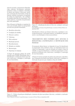 junto de questões, corretamente elaboradas,
cujas respostas, devidamente analisadas,
                                                                Para identificar e avaliar os fatores que impactam no bem-estar,
permitem avaliar as condições e identificar
                                                                na satisfação e na motivação da força de trabalho, é realizada
os fatores que afetam o bem-estar, satisfa-
                                                                há vários anos a Pesquisa Sócio Funcional, sob demanda das
ção e motivação dos funcionários. O tipo de
                                                                áreas interessadas, e os seus resultados são apresentados depois
questão colocada na pesquisa vai depender
                                                                de uma análise prévia de especialistas, com a participação da
da cultura da organização e das condições
                                                                área contratante. A RH/DH, em reunião específica com os es-
de trabalho oferecidas aos funcionários. Em
                                                                pecialistas, faz uma avaliação anual dos resultados, bem como
outras palavras, as questões são particulares
                                                                da metodologia empregada, com o intuito de identificar pontos
para cada organização.
                                                                de melhoria e ações de cunho corporativo.
Para a Pesquisa de Opinião, os seguintes fa-
                                                            Figura 10 – Identificação dos fatores de bem-estar, satisfação e motivação
tores, por exemplo, podem ser pesquisados
                                                            das pessoas.
por meio das questões formuladas:                           Fonte: Relatório da Gestão, Cemig Distribuição, vencedora do Prêmio Mineiro da
                                                            Qualidade 2005
• Benefícios oferecidos.
                                                            Identificados os fatores que afetam o bem-estar, a satisfação e a mo-
• Condições de trabalho.
                                                            tivação das pessoas, é necessário tratá-los, ou trabalhá-los, para pro-
• Discurso x prática.                                       mover a sua eliminação e evitar sua recorrência.
• Liderança.
• Meio ambiente.                                            TRATAMENTO DOS FATORES QUE AFETAM O
                                                            BEM-ESTAR, A SATISFAÇÃO E A MOTIVAÇÃO DAS
• Realização pessoal.
                                                            PESSOAS
• Reconhecimento.
• Relações no trabalho.                                     O tratamento destes fatores vai depender do que foi identificado
                                                            na organização. Varia conforme o fator, sua importância frente aos
• Remuneração.
                                                            valores da organização, o grau de afetação em relação à força de
• Segurança no emprego.                                     trabalho, os recursos disponíveis, a cultura da organização e o com-
                                                            promisso da Direção com o bem-estar, a satisfação e a motivação
A Figura 10 apresenta práticas de gestão                    de seus funcionários.
adotadas pela CEMIG Distribuição para a
identificação e avaliação dos fatores que afe-              A Figura 11 mostra exemplos de práticas de gestão para a identifica-
tam o bem-estar, a satisfação e a motivação                 ção e tratamento dos fatores que afetam o bem-estar, a satisfação e a
de seus funcionários.                                       motivação das pessoas que compõem a força de trabalho.


   Para a identificação e tratamento dos fatores que impactam na            O Programa de Qualidade de Vida no Trabalho — PQVT está
   segurança da força de trabalho, foi publicada em 2004, a Política        fundamentado nos pilares comunicação, saúde, segurança, cul-
   de Segurança da Cemig, por meio de circular, que estabelece:             tura e responsabilidade social e está associado ao Sistema de
                                                                            Gestão Integrado. O PQVT constitui um instrumento de in-
   • princípios e diretrizes aplicáveis a todas as suas atividades;         tegração da força de trabalho; dissemina cultura de valorização
   • 	necessidade de envolvimento de toda a cadeia gerencial com            da vida e de hábitos saudáveis; contribui para a criação de um
      a prevenção e a investigação de todos os acidentes ocorridos,         ambiente de trabalho realizado e prazeroso; estimula a prática
      bem como a implementação de soluções que evitem a sua                 de valores de ética e cidadania e promove a melhoria do clima
      reincidência e mitiguem seus efeitos;                                 organizacional. Ele deu um direcionamento para cada iniciati-
                                                                            va que era desenvolvida de forma isolada ou paralela por cada
   • meta zero de acidentes;                                                órgão, definindo o público-alvo, o tipo de iniciativa e as neces-
                                                                            sidades atendidas.
   • responsabilidades por acidentes;
                                                                            A manutenção de um clima organizacional propício é pautada
   • procedimento para relato dos acidentes fatais;
                                                                            também na segurança pessoal e profissional dos empregados,
   • 	implementação de campanha educativa e de conscientização,             oferecendo-lhes a possibilidade de um crescimento profis-
      visando o envolvimento de toda a força de trabalho;                   sional, aumentando a sua empregabilidade e garantindo a
                                                                            tranqüilidade financeira em casos de doenças, afastamentos
   • definições de penalidades contratuais.                                 do trabalho e aposentadoria.
   A Cemig realiza permanentemente ações para melhoria da qua-              Com o intuito de criar vantagem competitiva, a Cemig busca
   lidade de vida e possui programas assistenciais que asseguram o          a motivação e a satisfação no trabalho por serem sentimentos
   bem-estar, a satisfação e a motivação das pessoas, dentro e fora         agradáveis, que resultam na percepção de que o trabalho realiza
   do ambiente da Empresa.                                                  ou permite a realização de valores ligados ao próprio trabalho.


Figura 11 – Práticas de gestão para identificação e tratamento dos fatores que afetam o bem-estar, a satisfação e a motivação
da força de trabalho.
Fonte: Relatório da Gestão, Cemig Distribuição, vencedora do Prêmio Mineiro da Qualidade 2005



                                                                                          Pessoas | Cadernos Rumo à Excelência • FNQ | 17
 
