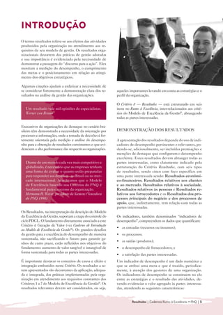 INTRODUÇÃO

O termo resultados refere-se aos efeitos das atividades
produzidos pela organização no atendimento aos re-
quisitos de seu modelo de gestão. Os resultados orga-
nizacionais decorrem das práticas de gestão adotadas
e sua importância é evidenciada pela necessidade de
demonstrar a passagem do “discurso para a ação”. Eles
mostram a medição do desempenho, o cumprimento
das metas e o posicionamento em relação ao atingi-
mento dos objetivos estratégicos.

Algumas citações ajudam a enfatizar a necessidade de
se considerar fortemente a demonstração clara dos re-       aqueles importantes levando em conta as estratégias e o
sultados na análise da gestão das organizações.             perfil da organização.

                                                            O Critério 8 — Resultados — está estruturado em seis
   Um resultado vale mil opiniões de especialistas.         itens no Rumo à Excelência, inter-relacionados aos crité-
   Werner von Braun                                         rios do Modelo de Excelência da Gestão®, abrangendo
                                                            todas as partes interessadas.

Executivos de organizações de destaque no cenário bra-
sileiro têm demonstrado a necessidade da orientação por     DEMONSTRAÇÃO DOS RESULTADOS
processos e informações, onde a tomada de decisões é for-
temente orientada pela medição e análise do desempe-        A apresentação dos resultados depende do uso de indi-
nho para a obtenção de resultados consistentes e que evi-   cadores de desempenho pertinentes e relevantes, po-
denciem a alta performance das respectivas organizações.    dendo-se, adicionalmente, ser incluídas premiações e
                                                            menções de destaque que configurem o desempenho
                                                            excelente. Estes resultados devem abranger todas as
   Diante de um mundo cada vez mais competitivo e           partes interessadas, como claramente indicado pela
   globalizado, é necessário que as empresas tenham         estruturação do Critério Resultados, com seis tipos
   uma forma de avaliar o quanto estão preparadas           de resultados, sendo cinco com foco específico em
   para responder aos desafios - no Brasil ou no mer-       uma parte interessada sendo: Resultados econômi-
   cado internacional. Acreditamos que o Modelo             co-financeiros, Resultados relativos aos clientes
   de Excelência baseado nos Critérios do PNQ é             e ao mercado, Resultados relativos à sociedade,
   fundamental para o sucesso da organização.               Resultados relativos às pessoas e Resultados re-
   Hermann H. Wever. presidente da Siemens (Vencedora       lativos aos fornecedores e os Resultados dos pro-
   do PNQ 1998)                                             cessos principais do negócio e dos processos de
                                                            apoio, que, indiretamente, tem relação com todas as
                                                            partes interessadas.
Os Resultados, na interpretação da descrição do Modelo
da Excelência da Gestão, suportam a etapa do controle do    Os indicadores, também denominados “indicadores de
ciclo PDCL. O fundamento diretamente associado a este       desempenho”, compreendem os dados que quantificam:
Critério é Geração de Valor (ver Caderno de Introdução
                                                            • as entradas (recursos ou insumos);
ao Modelo de Excelência da Gestão®). Os grandes desafios
da gestão para a excelência do desempenho de maneira        • os processos;
sustentada, não sacrificando o futuro para garantir ga-
                                                            • as saídas (produtos);
nhos de curto prazo, estão refletidos nos objetivos do
fundamento: aumento de valor tangível e intangível de       • o desempenho de fornecedores; e
forma sustentada para todas as partes interessadas.
                                                            • a satisfação das partes interessadas.
É importante destacar os conceitos de causa e efeito e      Um indicador de desempenho é um dado numérico a
integração embutidos neste Critério. Os resultados a se-    que se atribui uma meta e que é trazido, periodica-
rem apresentados são decorrentes da aplicação, adequa-      mente, à atenção dos gestores de uma organização.
da e integrada, das práticas implementadas pela orga-       Os indicadores de desempenho se constituem no elo
nização em atendimento aos requisitos constantes dos        entre as estratégias e o resultado das atividades, de-
Critérios 1 a 7 do Modelo de Excelência da Gestão®. Os      vendo evidenciar o valor agregado às partes interessa-
resultados relevantes devem ser considerados, ou seja,      das, atendendo as seguintes características:


                                                                      Resultados | Cadernos Rumo à Excelência • FNQ | 5
 