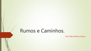 Rumos e Caminhos.
Prof. Fábio Oliveira Santos
 