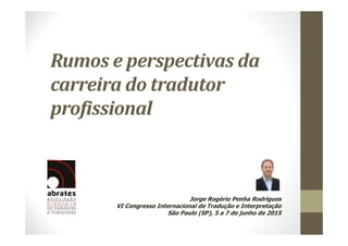 Rumos e perspectivas da
carreira do tradutor
profissional
Jorge Rogério Penha Rodrigues
VI Congresso Internacional de Tradução e Interpretação
São Paulo (SP), 5 a 7 de junho de 2015
 