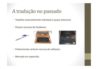A tradução no passado
• Trabalho essencialmente individual e quase artesanal;
• Poucos recursos de hardware;
• Praticamente nenhum recurso de software;
• Mercado em expansão.
 