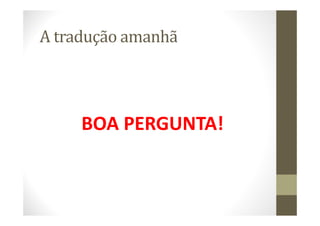 A tradução amanhã
BOA PERGUNTA!
 
