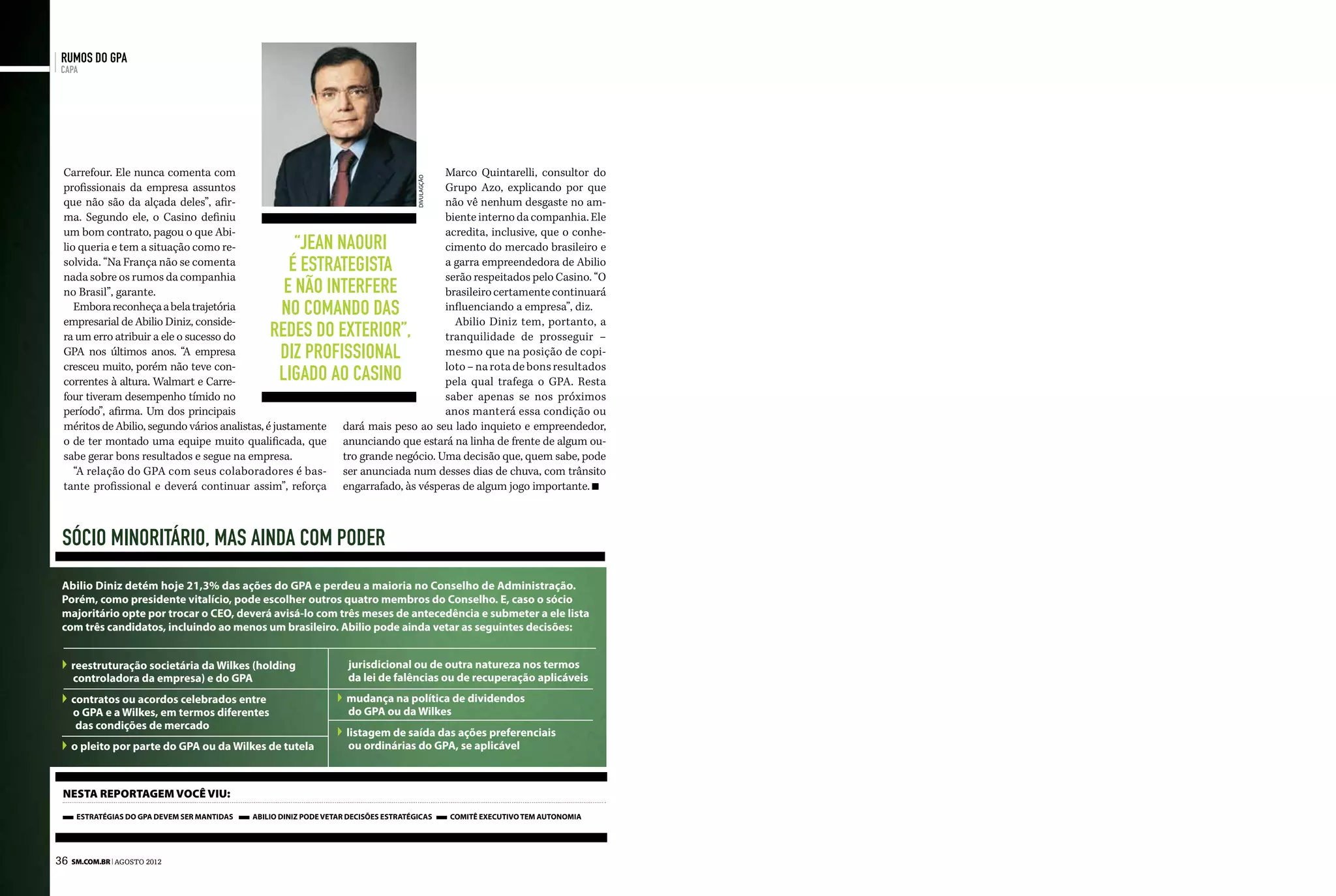 rumos do GPA
 capa




 Carrefour. Ele nunca comenta com                                                       Marco Quintarelli, consultor do




                                                                                      divulagção
 profissionais da empresa assuntos                                                      Grupo Azo, explicando por que
 que não são da alçada deles”, afir-                                                    não vê nenhum desgaste no am-
 ma. Segundo ele, o Casino definiu                                                      biente interno da companhia. Ele
 um bom contrato, pagou o que Abi-                                                      acredita, inclusive, que o conhe-
 lio queria e tem a situação como re-                “jean naouri                       cimento do mercado brasileiro e
 solvida. “Na França não se comenta
 nada sobre os rumos da companhia
                                                    é estrategista                      a garra empreendedora de Abilio
                                                                                        serão respeitados pelo Casino. “O
 no Brasil”, garante.                              e não interfere                      brasileiro certamente continuará
    Embora reconheça a bela trajetória            no comando das                        influenciando a empresa”, diz.
 empresarial de Abilio Diniz, conside-                                                    Abilio Diniz tem, portanto, a
 ra um erro atribuir a ele o sucesso do          redes do exterior”,                    tranquilidade de prosseguir –
 GPA nos últimos anos. “A empresa                 diz profissional                      mesmo que na posição de copi-
 cresceu muito, porém não teve con-                                                     loto – na rota de bons resultados
 correntes à altura. Walmart e Carre-             ligado ao casino                      pela qual trafega o GPA. Resta
 four tiveram desempenho tímido no                                                      saber apenas se nos próximos
 período”, afirma. Um dos principais                                                    anos manterá essa condição ou
 méritos de Abilio, segundo vários analistas, é justamente         dará mais peso ao seu lado inquieto e empreendedor,
 o de ter montado uma equipe muito qualificada, que                anunciando que estará na linha de frente de algum ou-
 sabe gerar bons resultados e segue na empresa.                    tro grande negócio. Uma decisão que, quem sabe, pode
    “A relação do GPA com seus colaboradores é bas-                ser anunciada num desses dias de chuva, com trânsito
 tante profissional e deverá continuar assim”, reforça             engarrafado, às vésperas de algum jogo importante.



 Sócio minoritário, mas ainda com poder
 Abilio Diniz detém hoje 21,3% das ações do GPA e perdeu a maioria no Conselho de Administração.
 Porém, como presidente vitalício, pode escolher outros quatro membros do Conselho. E, caso o sócio
 majoritário opte por trocar o CEO, deverá avisá-lo com três meses de antecedência e submeter a ele lista
 com três candidatos, incluindo ao menos um brasileiro. Abilio pode ainda vetar as seguintes decisões:


   reestruturação societária da Wilkes (holding                     jurisdicional ou de outra natureza nos termos
   controladora da empresa) e do GPA                                da lei de falências ou de recuperação aplicáveis
   contratos ou acordos celebrados entre                            mudança na política de dividendos
   o GPA e a Wilkes, em termos diferentes                           do GPA ou da Wilkes
    das condições de mercado
                                                                    listagem de saída das ações preferenciais
   o pleito por parte do GPA ou da Wilkes de tutela                  ou ordinárias do GPA, se aplicável



 nesta reportagem você viu:
     estratégias do gpa devem ser mantidas   abilio diniz pode vetar decisões estratégicas         comitê executivo tem autonomia




36 SM.com.br | agosto 2012
 