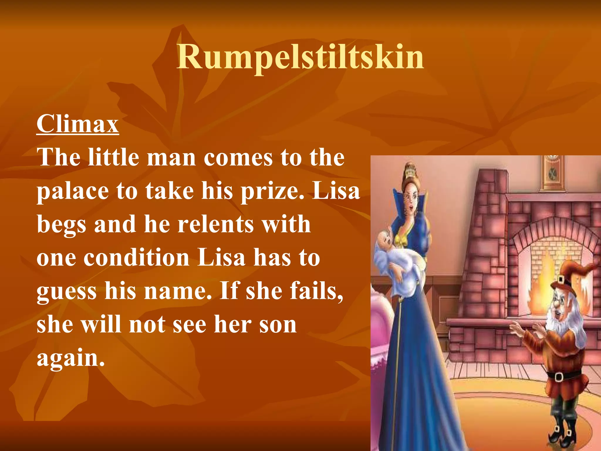 Rumpelstiltskin Climax   The little man comes to the  palace to take his prize. Lisa  begs and he relents with  one condition Lisa has to  guess his name. If she fails,  she will not see her son  again.   