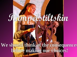 Rumpelstiltskin We should think of the consequences  before making our choices! 