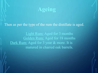 Then as per the type of the rum the distillate is aged.
Light Rum: Aged for 3 months
Golden Rum: Aged for 18 months
Dark Rum: Aged for 3 year & more. It is
matured in charred oak barrels.
Ageing
 