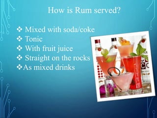How is Rum served?
 Mixed with soda/coke
 Tonic
 With fruit juice
 Straight on the rocks
As mixed drinks
 