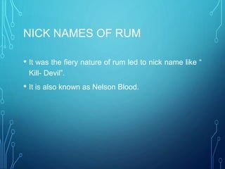NICK NAMES OF RUM
• It was the fiery nature of rum led to nick name like “
Kill- Devil”.
• It is also known as Nelson Blood.
 