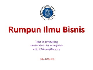 Rumpun Ilmu Bisnis
Togar M. Simatupang
Sekolah Bisnis dan Manajemen
Institut Teknologi Bandung
Rabu, 15 Mei 2013
 