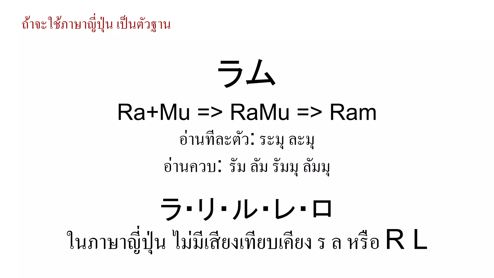ถ้าจะใช้ภาษาญี่ปุ่น เป็นตัวฐาน
Ra+Mu => RaMu => Ram
อ่านทีละตัว: ระมุ ละมุ
อ่านควบ: รัม ลัม รัมมุ ลัมมุ
ラム
ラ・リ・ル・レ・ロ
ในภาษาญี่ปุ่น ไม่มีเสียงเทียบเคียง ร ล หรือ R L
 