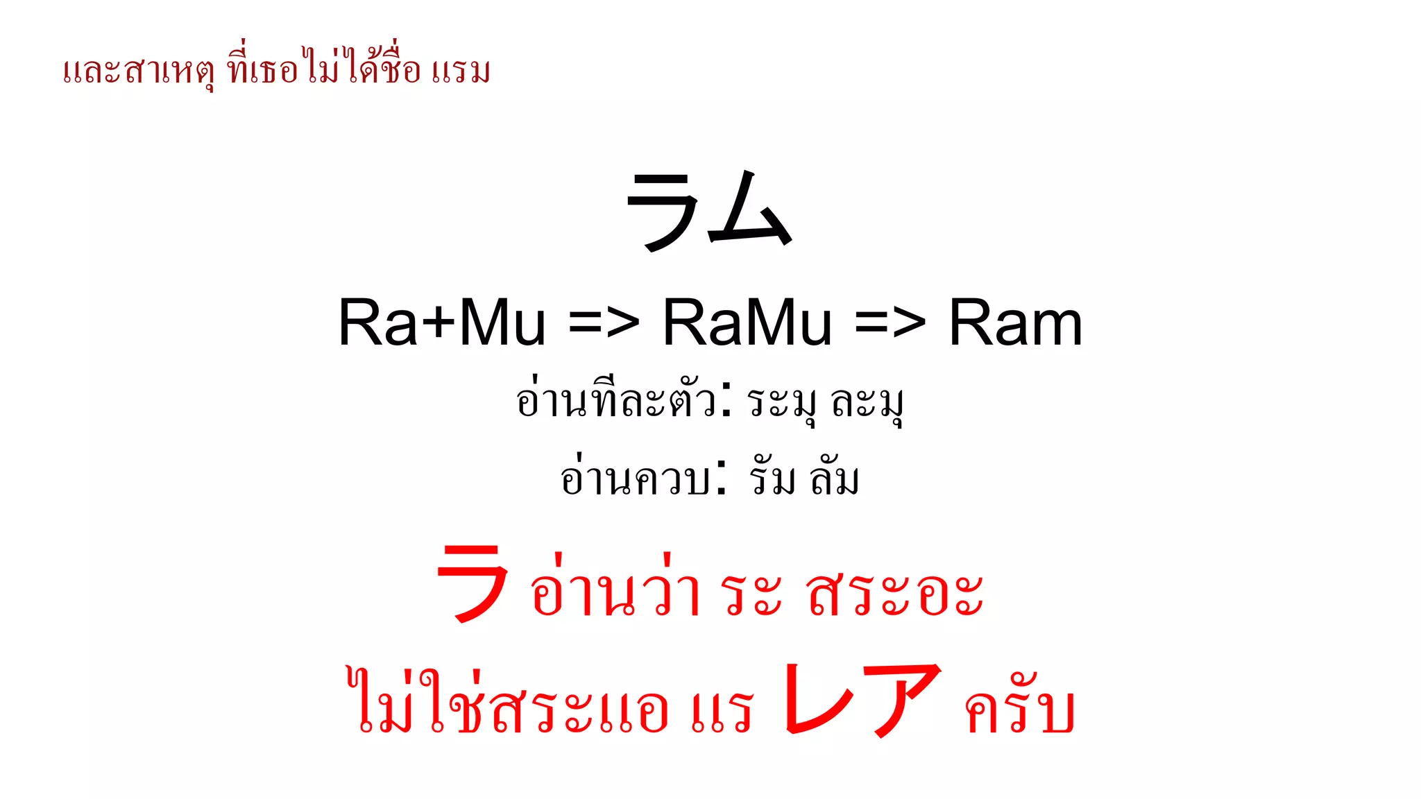 และสาเหตุ ที่เธอไม่ได้ชื่อ แรม
Ra+Mu => RaMu => Ram
อ่านทีละตัว: ระมุ ละมุ
อ่านควบ: รัม ลัม
ラム
ラ อ่านว่า ระ สระอะ
ไม่ใช่สระแอ แร レア ครับ
 