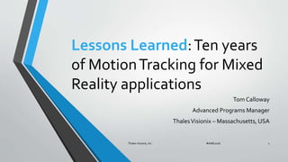 Lessons Learned:Ten years
of MotionTracking for Mixed
Reality applications
Tom Calloway
Advanced Programs Manager
ThalesVisionix – Massachusetts, USA
Thales Visionix, Inc. #AWE2016 1
 