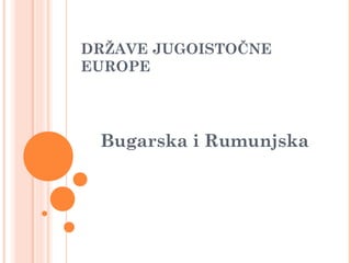 DRŽAVE JUGOISTOČNE
EUROPE
Bugarska i Rumunjska
 