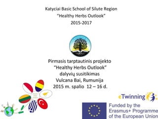 Katyciai Basic School of Silute Region
“Healthy Herbs Outlook”
2015-2017
Pirmasis tarptautinis projekto
“Healthy Herbs Outlook”
dalyvių susitikimas
Vulcana Bai, Rumunija
2015 m. spalio 12 – 16 d.
 