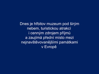 Dnes je hřbitov muzeum pod širým
   nebem, turistickou atrakcí
    i cenným zdrojem příjmů
  a zaujímá přední místo mezi
nejnavštěvovanějšími památkami
             v Evropě
 