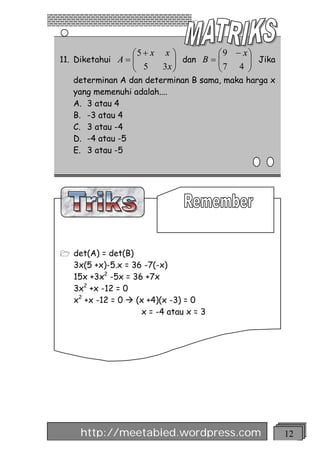 æ5 + x x ö          æ9 - xö
11. Diketahui A = ç
                  ç         ÷ dan B = ç
                            ÷         ç 7 4 ÷ Jika
                                            ÷
                  è 5    3x ø         è     ø
   determinan A dan determinan B sama, maka harga x
   yang memenuhi adalah....
   A. 3 atau 4
   B. -3 atau 4
   C. 3 atau -4
   D. -4 atau -5
   E. 3 atau -5




1 det(A) = det(B)
   3x(5 +x)-5.x = 36 -7(-x)
   15x +3x2 -5x = 36 +7x
   3x2 +x -12 = 0
   x2 +x -12 = 0 à (x +4)(x -3) = 0
                    x = -4 atau x = 3




     http://meetabied.wordpress.com                   12
 