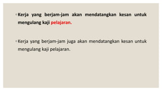 ◦Kerja yang berjam-jam akan mendatangkan kesan untuk
mengulang kaji pelajaran.
◦Kerja yang berjam-jam juga akan mendatangkan kesan untuk
mengulang kaji pelajaran.
 