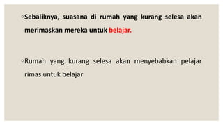 ◦Sebaliknya, suasana di rumah yang kurang selesa akan
merimaskan mereka untuk belajar.
◦Rumah yang kurang selesa akan menyebabkan pelajar
rimas untuk belajar
 