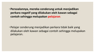 ◦Persoalannya, mereka cenderung untuk menjadikan
perkara negatif yang dilakukan oleh kawan sebagai
contoh sehingga melupakan pelajaran.
◦Pelajar cenderung menjadikan perkara tidak baik yang
dilakukan oleh kawan sebagai contoh sehingga melupakan
pelajaran.
 
