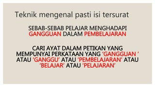 Teknik mengenal pasti isi tersurat
SEBAB-SEBAB PELAJAR MENGHADAPI
GANGGUAN DALAM PEMBELAJARAN
CARI AYAT DALAM PETIKAN YANG
MEMPUNYAI PERKATAAN YANG ‘GANGGUAN ‘
ATAU ‘GANGGU’ ATAU ‘PEMBELAJARAN’ ATAU
‘BELAJAR’ ATAU ‘PELAJARAN’
 