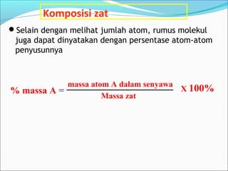 Komposisi zat 
Selain dengan melihat jumlah atom, rumus molekul 
juga dapat dinyatakan dengan persentase atom-atom 
penyusunnya 
massa atom A dalam senyawa X 100% 
% massa A = Massa zat 
 