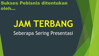 Sukses Pebisnis ditentukan
oleh...
JAM TERBANG
Seberapa Sering Presentasi
 