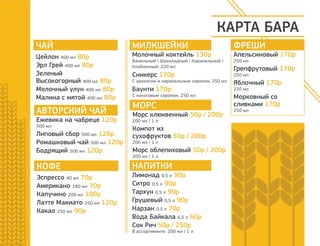 КАРТА БАРА 
ЧАЙ 
Цейлон 400 мл 80р 
Эрл Грей 400 мл 80р 
Зеленый 
Высокогорный 400 мл 80р 
Молочный улун 400 мл 80р 
Малина с мятой 400 мл 80р 
АВТОРСКИЙ ЧАЙ 
Ежевика на чабреце 120р 
500 мл 
Липовый сбор 500 мл 120р 
Ромашковый чай 500 мл 120р 
Бодрящий 500 мл 120р 
КОФЕ 
Эспрессо 40 мл 70р 
Американо 180 мл 70р 
Капучино 200 мл 100р 
Латте Макиато 250 мл 120р 
Какао 250 мл 90р 
МИЛКШЕЙКИ 
Молочный коктейль 130р 
Ванильный / Шоколадный / Карамельный / 
Клубничный. 220 мл 
Сникерс 170р 
С арахисом и карамельным сиропом. 250 мл 
Баунти 170р 
С кокосовым сиропом. 250 мл 
МОРС 
Морс клюквенный 50р / 200р 
200 мл / 1 л 
Компот из 
сухофруктов 50р / 200р 
200 мл / 1 л 
Морс облепиховый 50р / 200р 
200 мл / 1 л 
НАПИТКИ 
Лимонад 0,5 л 90р 
Ситро 0,5 л 90р 
Тархун 0,5 л 90р 
Грушевый 0,5 л 90р 
Нарзан 0,5 л 70р 
Вода Байкала 0,5 л 60р 
Сок Рич 50р / 250р 
В ассортименте. 200 мл / 1 л 
ФРЕШИ 
Апельсиновый 170р 
250 мл 
Грепфрутовый 170р 
250 мл 
Яблочный 170р 
250 мл 
Морковный со 
сливками 170р 
250 мл 
 