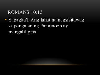 ROMANS 10:13
• Sapagka't, Ang lahat na nagsisitawag
  sa pangalan ng Panginoon ay
  mangaliligtas.
 