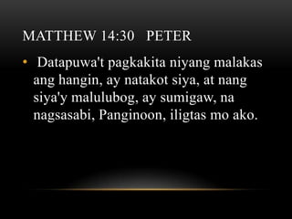 MATTHEW 14:30 PETER
• Datapuwa't pagkakita niyang malakas
  ang hangin, ay natakot siya, at nang
  siya'y malulubog, ay sumigaw, na
  nagsasabi, Panginoon, iligtas mo ako.
 