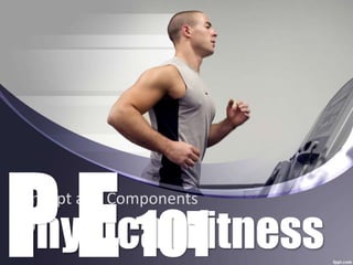 Physical Fitness
Concept and Components
P E 101
 