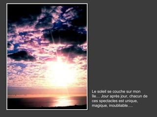 Le soleil se couche sur mon
île… Jour après jour, chacun de
ces spectacles est unique,
magique, inoubliable….
 