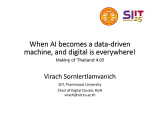 When AI becomes a data-driven
machine, and digital is everywhere!
Making of Thailand 4.0!!
Virach Sornlertlamvanich
SIIT, Thammasat University
Chair of Digital Cluster, RUN
virach@siit.tu.ac.th
 