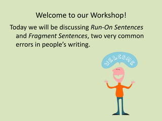 Welcome to our Workshop! Today we will be discussing Run-On Sentences and Fragment Sentences, two very common errors in people’s writing. 