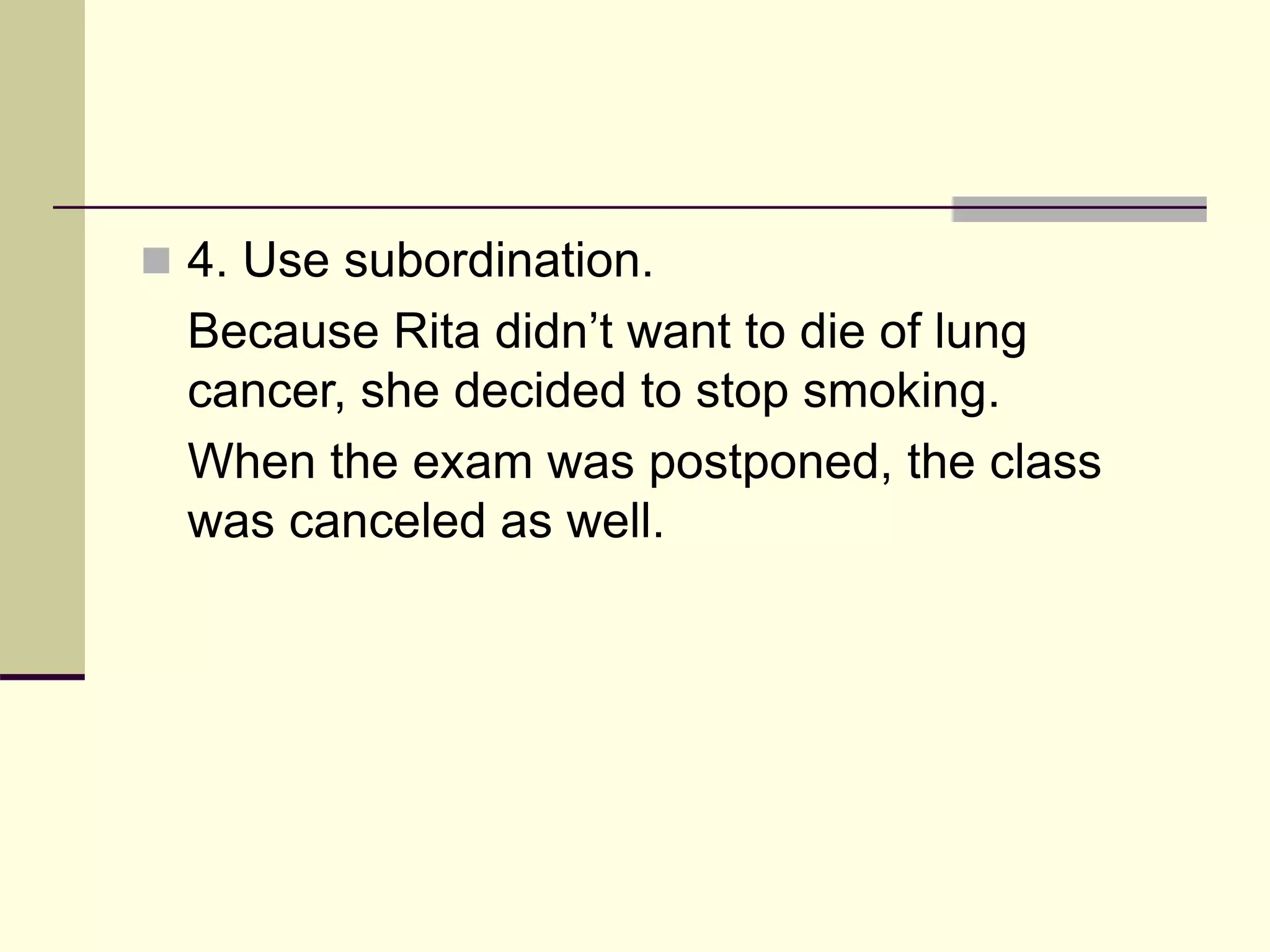  4. Use subordination.
Because Rita didn’t want to die of lung
cancer, she decided to stop smoking.
When the exam was postponed, the class
was canceled as well.
 