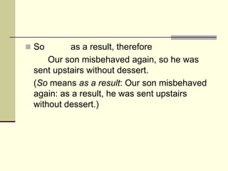  So as a result, therefore
Our son misbehaved again, so he was
sent upstairs without dessert.
(So means as a result: Our son misbehaved
again: as a result, he was sent upstairs
without dessert.)
 