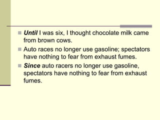  Until I was six, I thought chocolate milk came
from brown cows.
 Auto races no longer use gasoline; spectators
have nothing to fear from exhaust fumes.
 Since auto racers no longer use gasoline,
spectators have nothing to fear from exhaust
fumes.
 