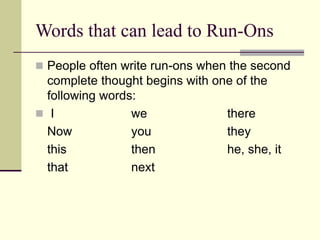 Words that can lead to Run-Ons
 People often write run-ons when the second
complete thought begins with one of the
following words:
 I we there
Now you they
this then he, she, it
that next
 