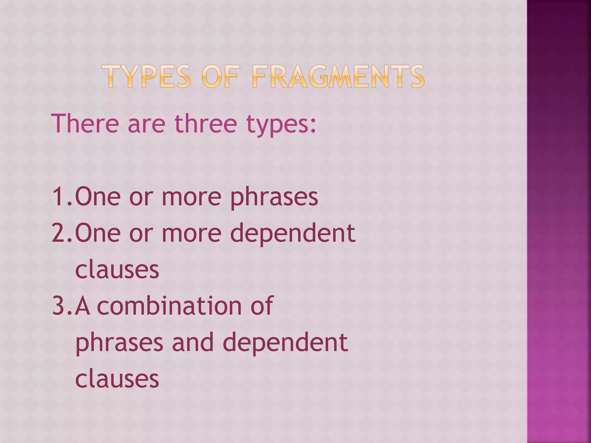 There are three types:
1.One or more phrases
2.One or more dependent
clauses
3.A combination of
phrases and dependent
clauses
 