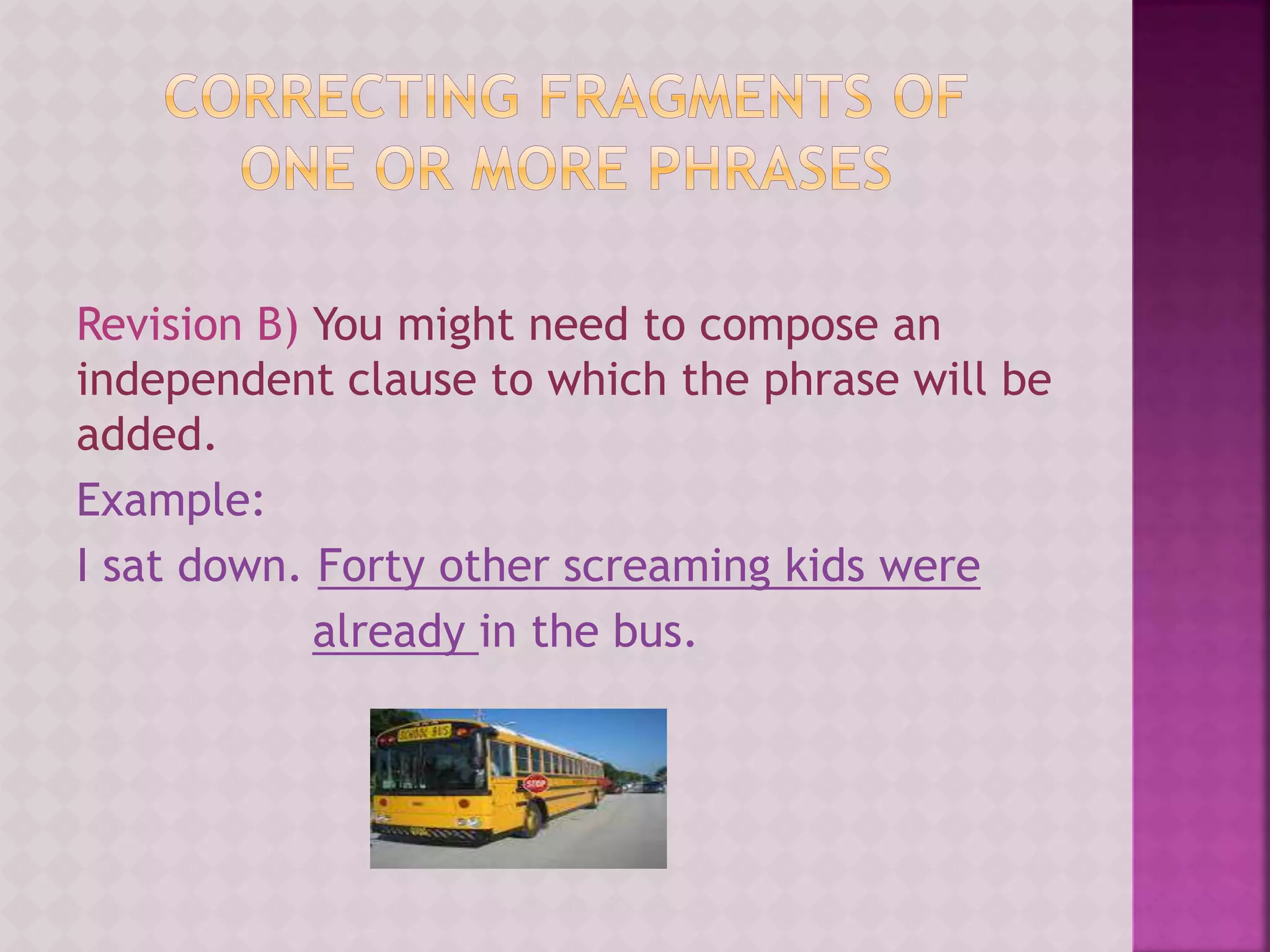 Revision B) You might need to compose an
independent clause to which the phrase will be
added.
Example:
I sat down. Forty other screaming kids were
already in the bus.
 