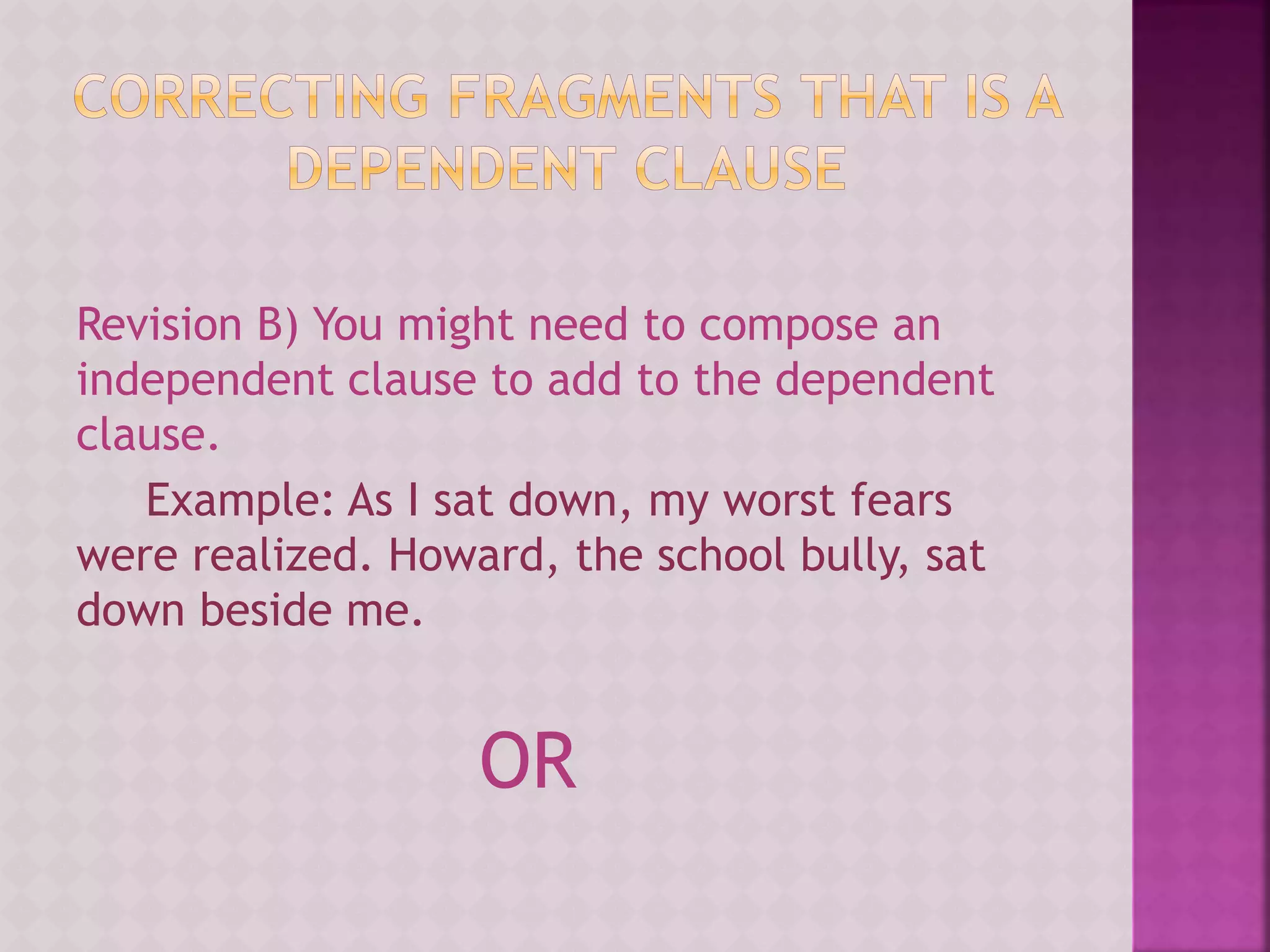 Revision B) You might need to compose an
independent clause to add to the dependent
clause.
Example: As I sat down, my worst fears
were realized. Howard, the school bully, sat
down beside me.
OR
 