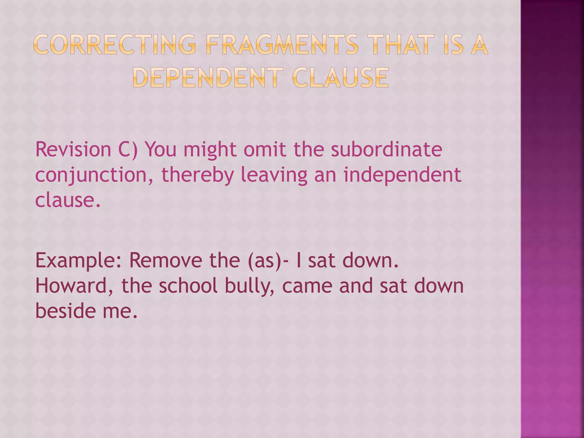 Revision C) You might omit the subordinate
conjunction, thereby leaving an independent
clause.
Example: Remove the (as)- I sat down.
Howard, the school bully, came and sat down
beside me.
 