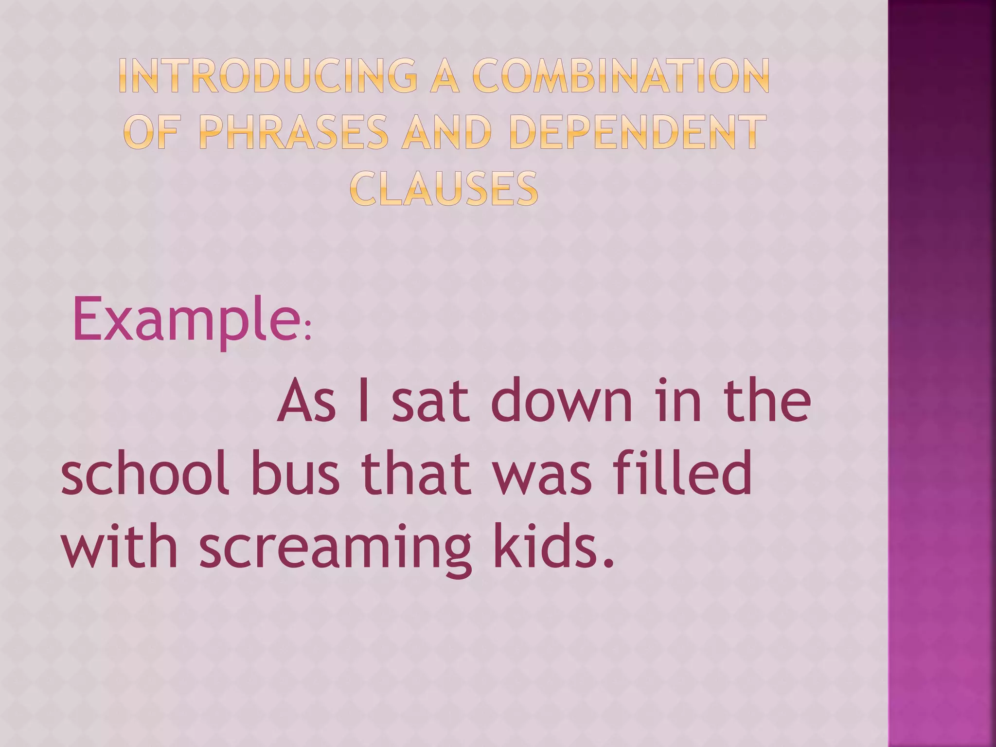 Example:
As I sat down in the
school bus that was filled
with screaming kids.
 
