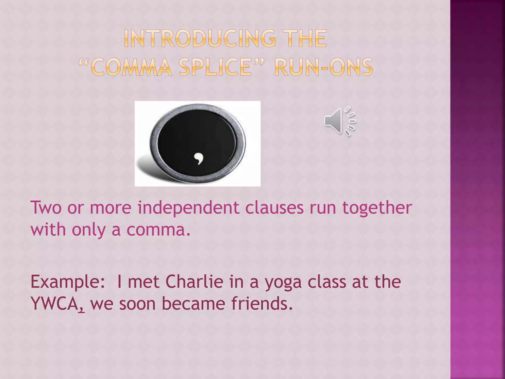 Two or more independent clauses run together
with only a comma.
Example: I met Charlie in a yoga class at the
YWCA, we soon became friends.
 