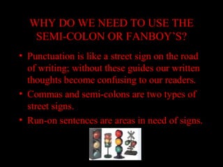 01/30/15 LAVC Writing Center 28
WHY DO WE NEED TO USE THE
SEMI-COLON OR FANBOY’S?
• Punctuation is like a street sign on the road
of writing; without these guides our written
thoughts become confusing to our readers.
• Commas and semi-colons are two types of
street signs.
• Run-on sentences are areas in need of signs.
 
