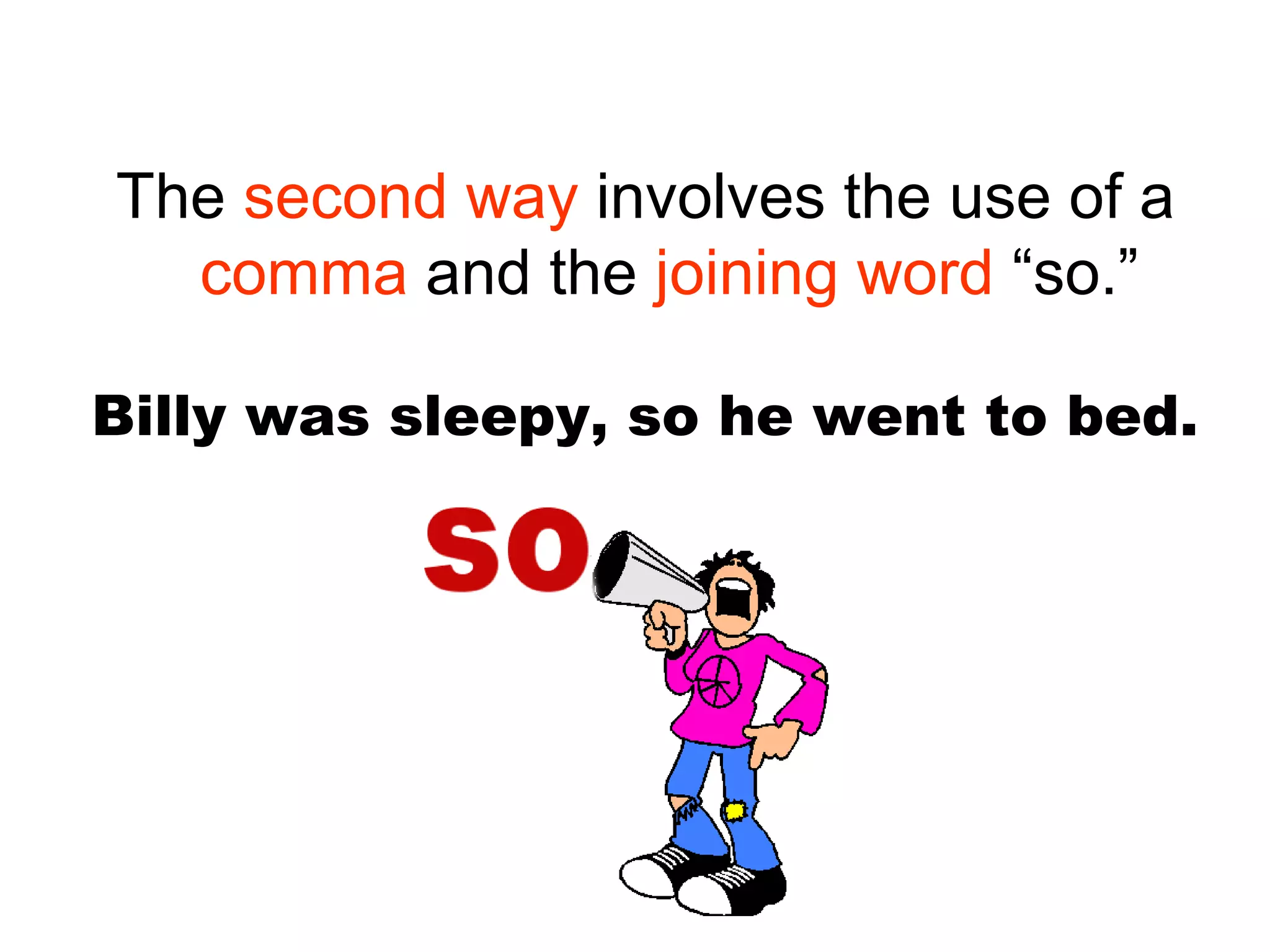 Billy was sleepy, so he went to bed.
The second way involves the use of a
comma and the joining word “so.”
 