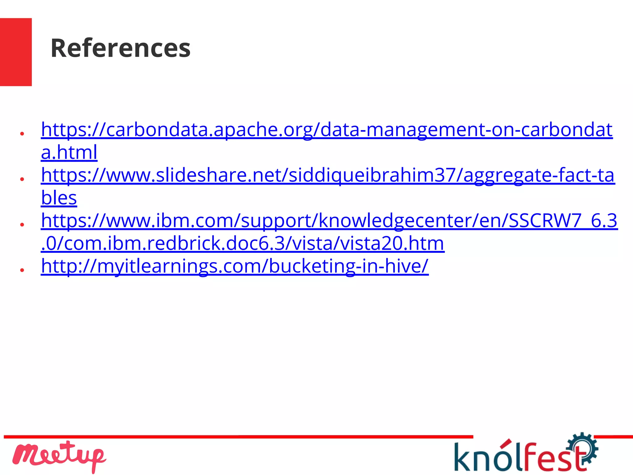 References
● https://carbondata.apache.org/data-management-on-carbondat
a.html
● https://www.slideshare.net/siddiqueibrahim37/aggregate-fact-ta
bles
● https://www.ibm.com/support/knowledgecenter/en/SSCRW7_6.3
.0/com.ibm.redbrick.doc6.3/vista/vista20.htm
● http://myitlearnings.com/bucketing-in-hive/
 