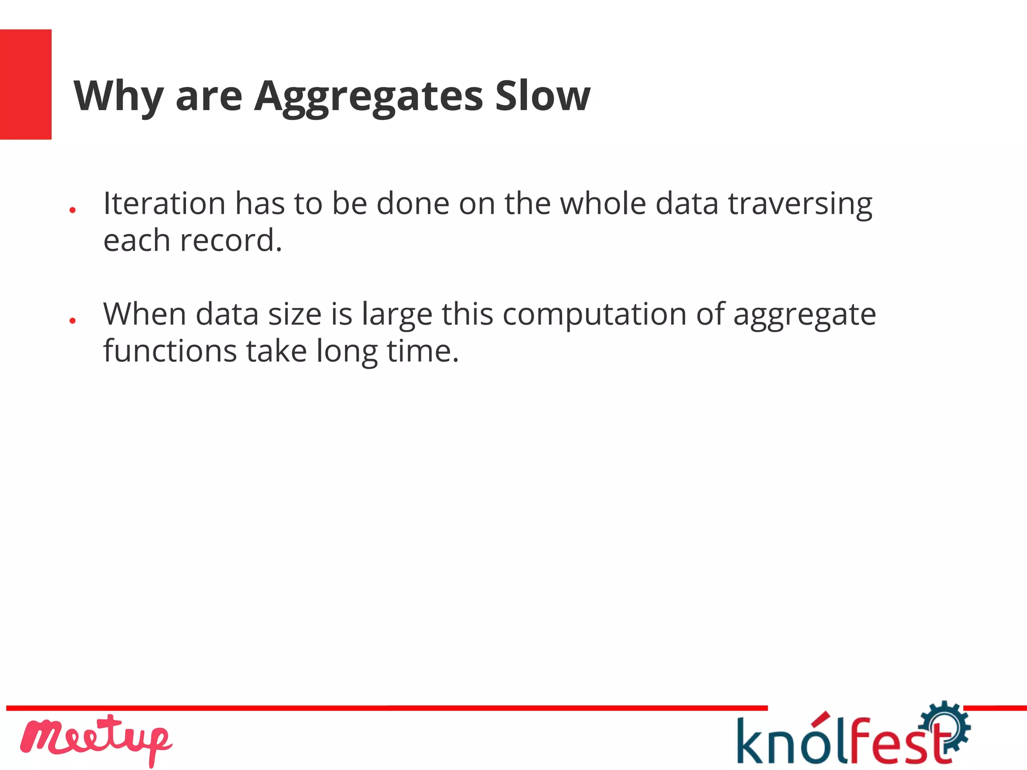 Why are Aggregates Slow
● Iteration has to be done on the whole data traversing
each record.
● When data size is large this computation of aggregate
functions take long time.
 