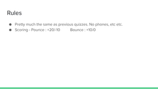 Rules
● Pretty much the same as previous quizzes. No phones, etc etc.
● Scoring - Pounce : +20/-10 Bounce : +10/0
 