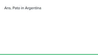 Ans. Pato in Argentina
 